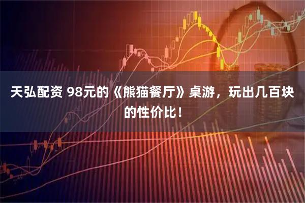 天弘配资 98元的《熊猫餐厅》桌游，玩出几百块的性价比！