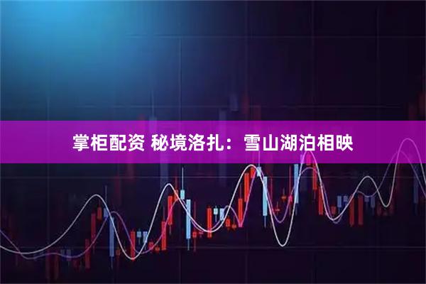 掌柜配资 秘境洛扎：雪山湖泊相映