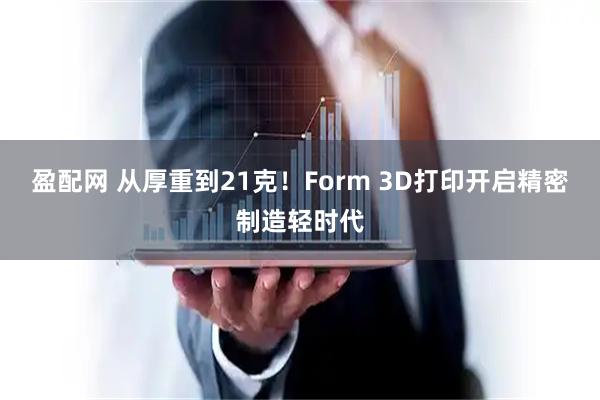 盈配网 从厚重到21克！Form 3D打印开启精密制造轻时代
