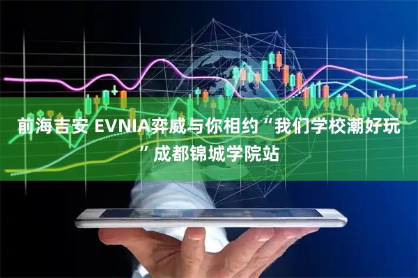 前海吉安 EVNIA弈威与你相约“我们学校潮好玩”成都锦城学院站
