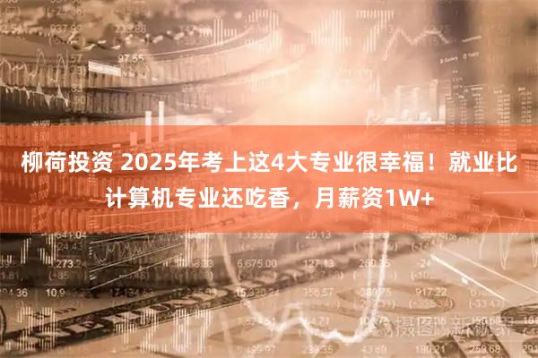 柳荷投资 2025年考上这4大专业很幸福！就业比计算机专业还吃香，月薪资1W+