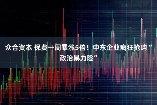众合资本 保费一周暴涨5倍！中东企业疯狂抢购“政治暴力险”
