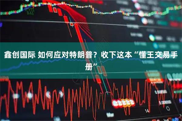 鑫创国际 如何应对特朗普？收下这本“懂王交易手册”