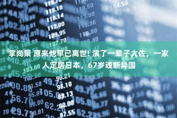 掌尚策 原来他早已离世! 演了一辈子大佐，一家人定居日本，67岁魂断异国