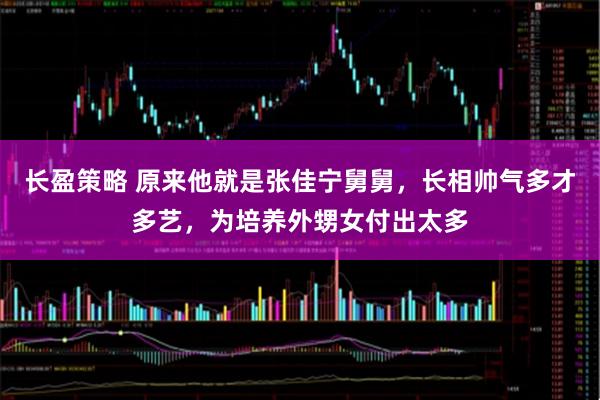 长盈策略 原来他就是张佳宁舅舅，长相帅气多才多艺，为培养外甥女付出太多