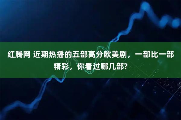 红腾网 近期热播的五部高分欧美剧，一部比一部精彩，你看过哪几部?