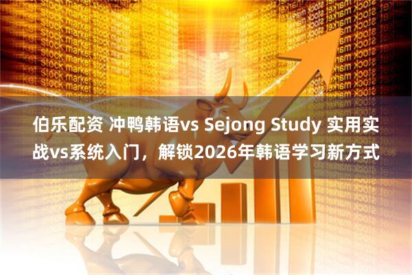 伯乐配资 冲鸭韩语vs Sejong Study 实用实战vs系统入门，解锁2026年韩语学习新方式