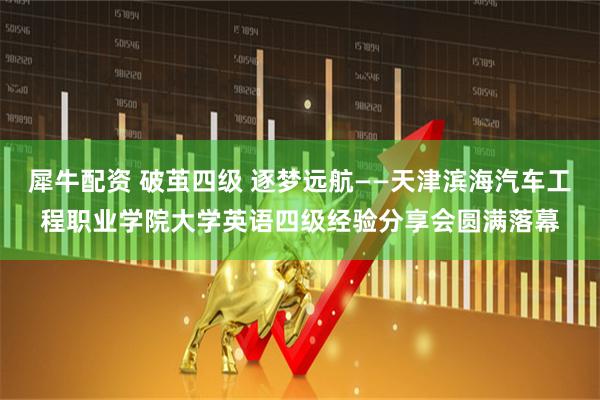 犀牛配资 破茧四级 逐梦远航——天津滨海汽车工程职业学院大学英语四级经验分享会圆满落幕