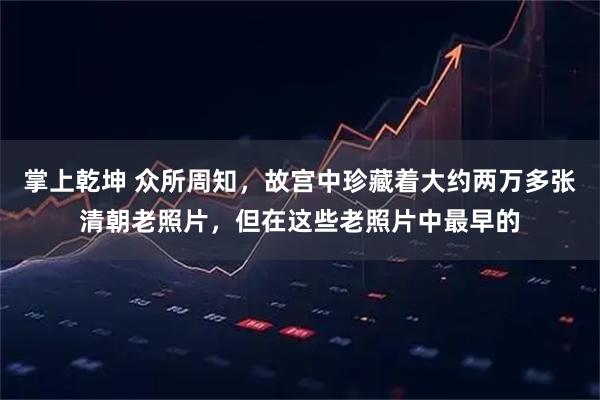 掌上乾坤 众所周知，故宫中珍藏着大约两万多张清朝老照片，但在这些老照片中最早的