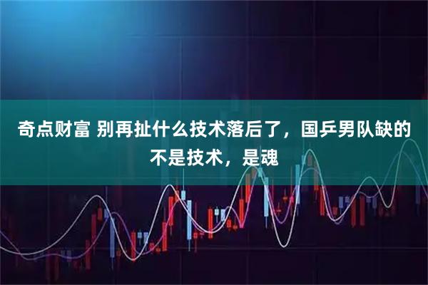 奇点财富 别再扯什么技术落后了，国乒男队缺的不是技术，是魂