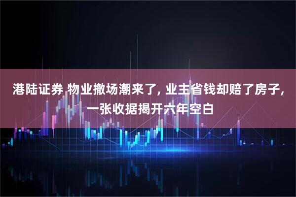 港陆证券 物业撤场潮来了, 业主省钱却赔了房子, 一张收据揭开六年空白