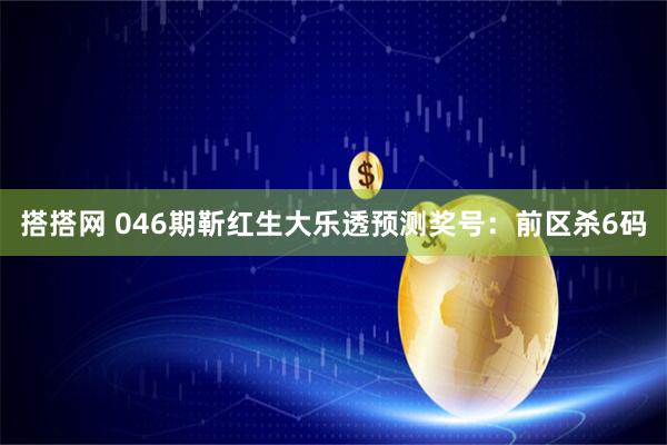 搭搭网 046期靳红生大乐透预测奖号：前区杀6码