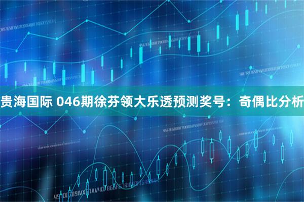 贵海国际 046期徐芬领大乐透预测奖号：奇偶比分析