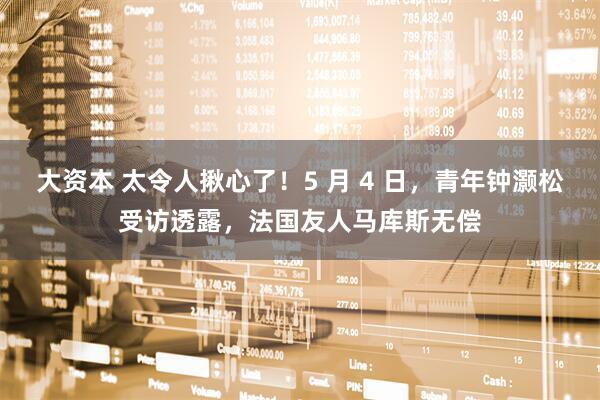 大资本 太令人揪心了！5 月 4 日，青年钟灏松受访透露，法国友人马库斯无偿