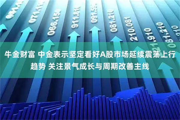 牛金财富 中金表示坚定看好A股市场延续震荡上行趋势 关注景气成长与周期改善主线