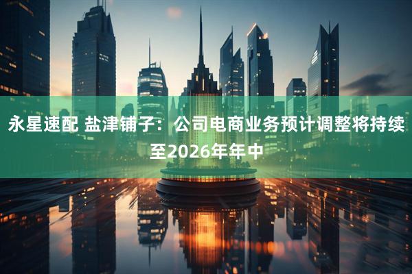 永星速配 盐津铺子：公司电商业务预计调整将持续至2026年年中