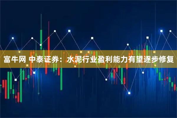 富牛网 中泰证券：水泥行业盈利能力有望逐步修复