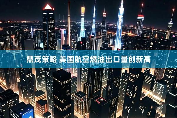 鼎茂策略 美国航空燃油出口量创新高